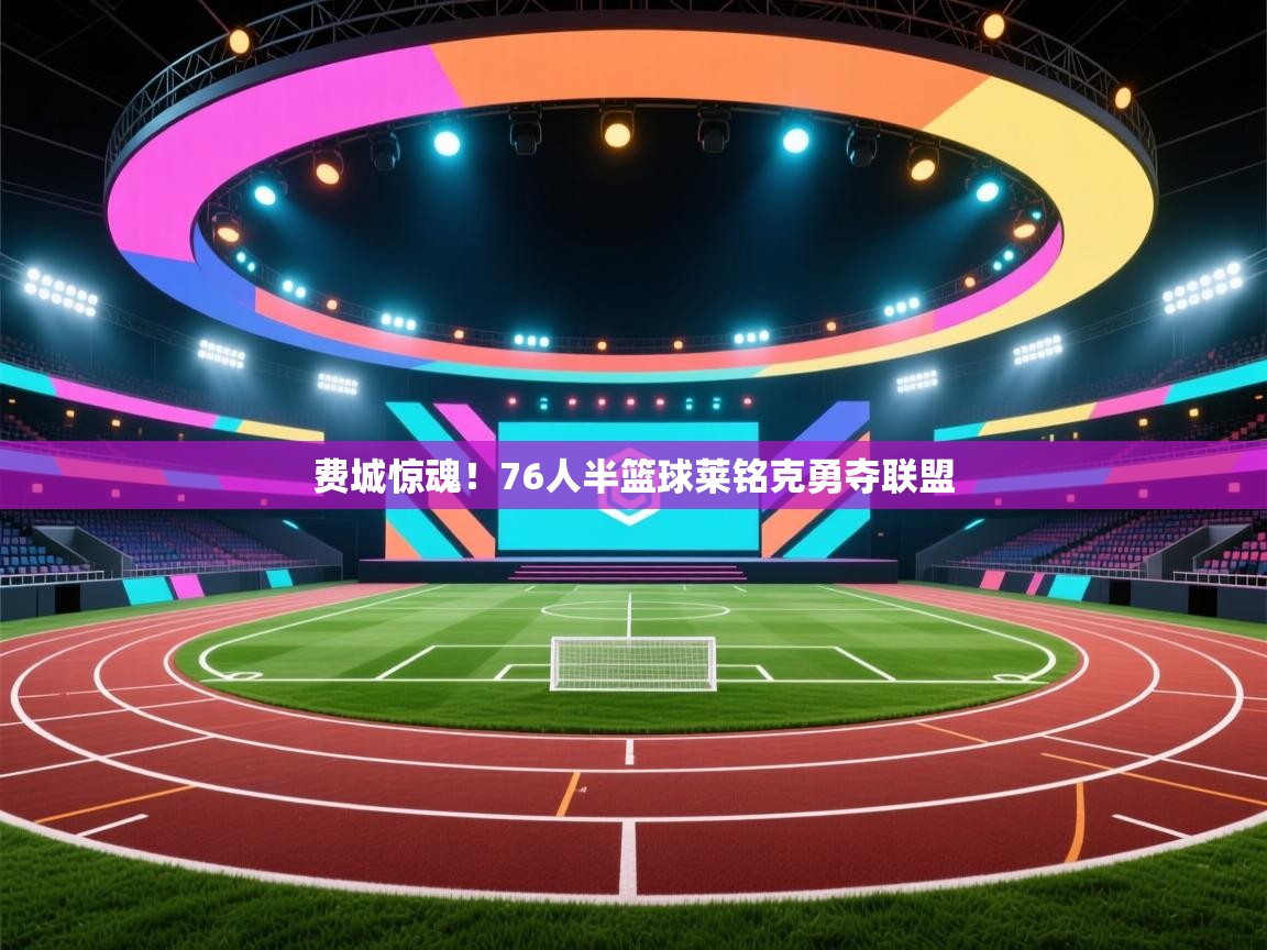 费城惊魂！76人半篮球莱铭克勇夺联盟  第1张