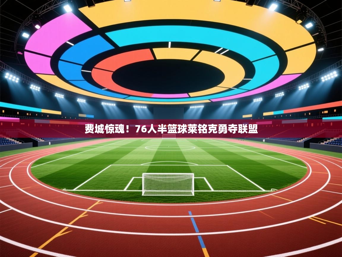 费城惊魂！76人半篮球莱铭克勇夺联盟  第2张