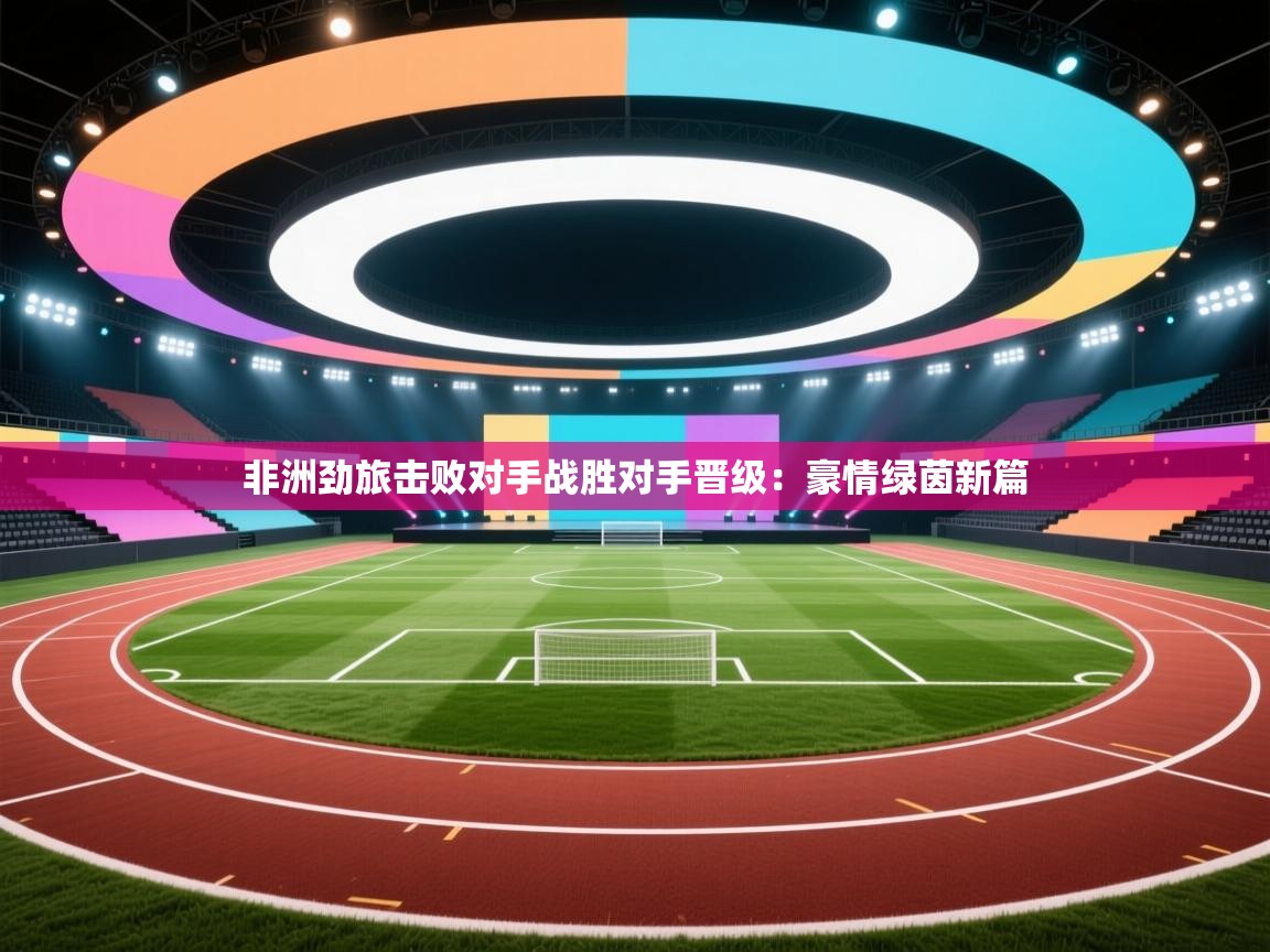 非洲劲旅击败对手战胜对手晋级：豪情绿茵新篇  第1张